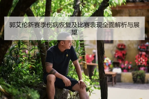 郭艾伦新赛季伤病恢复及比赛表现全面解析与展望